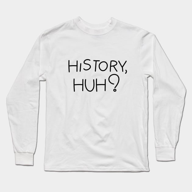 History, huh?. Black text Long Sleeve T-Shirt by NumbleRay